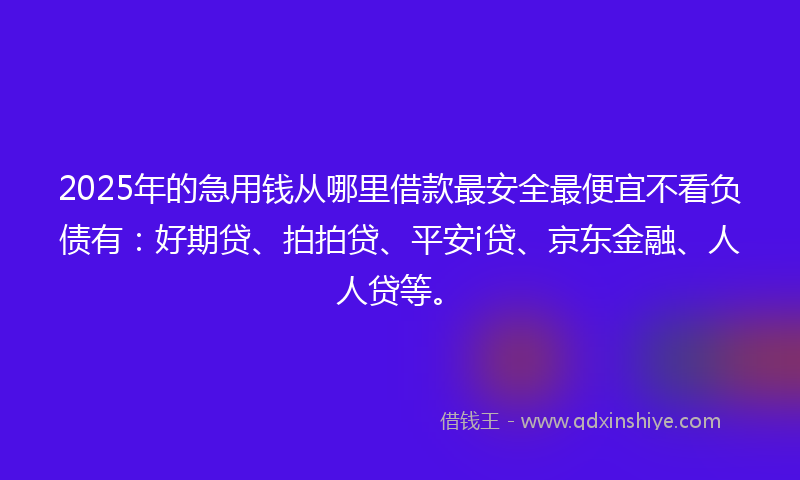 2025年的急用钱从哪里借款最安全最便宜不看负债有：好期贷、拍拍贷、平安i贷、京东金融、人人贷等。
