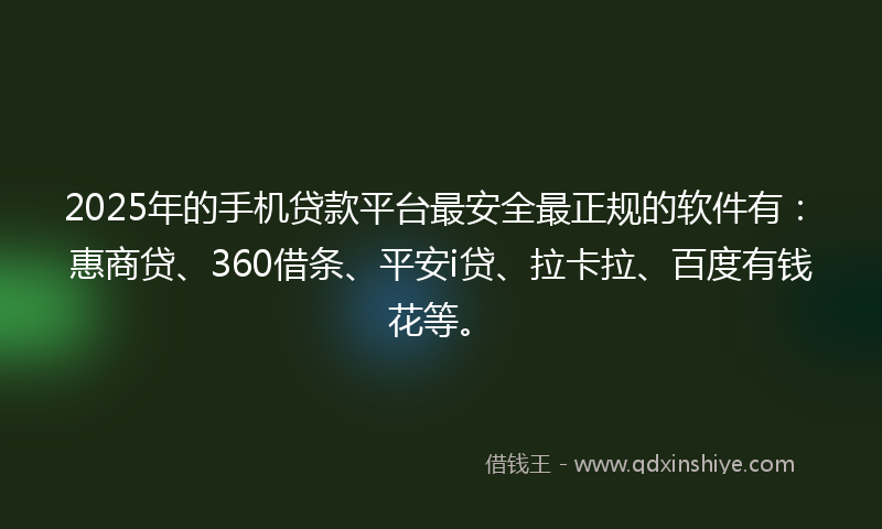 2025年的手机贷款平台最安全最正规的软件有：惠商贷、360借条、平安i贷、拉卡拉、百度有钱花等。