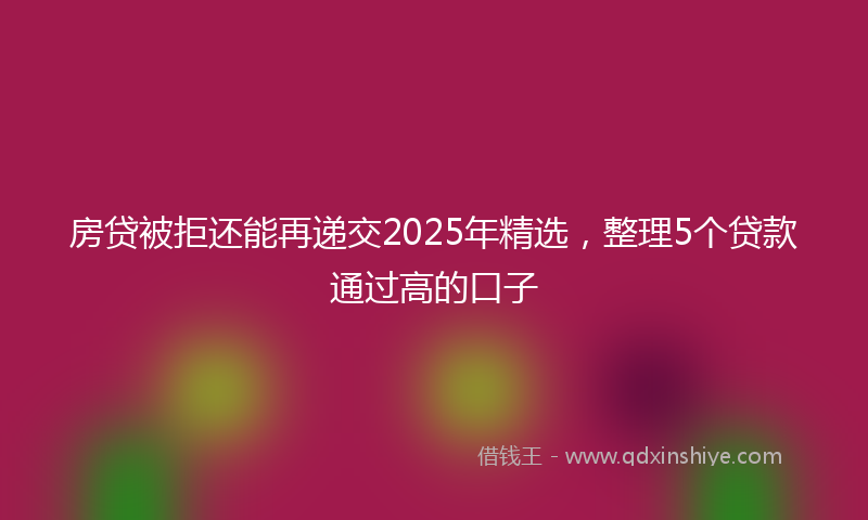 房贷被拒还能再递交2025年精选，整理5个贷款通过高的口子