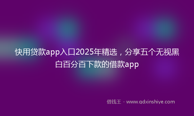快用贷款app入口2025年精选，分享五个无视黑白百分百下款的借款app