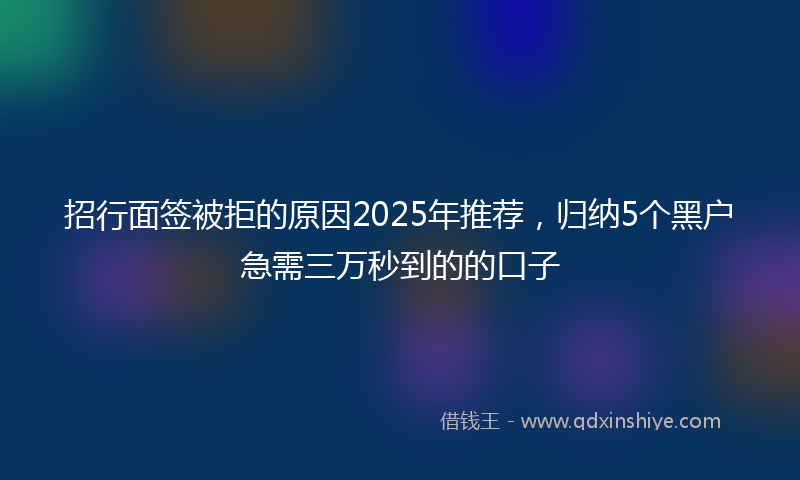 招行面签被拒的原因2025年推荐，归纳5个黑户急需三万秒到的的口子