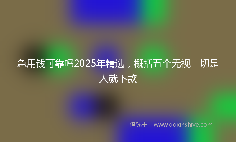 急用钱可靠吗2025年精选，概括五个无视一切是人就下款