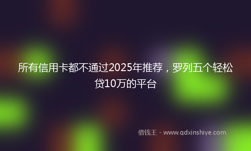 所有信用卡都不通过2025年推荐，罗列五个轻松贷10万的平台