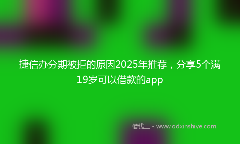捷信办分期被拒的原因2025年推荐，分享5个满19岁可以借款的app