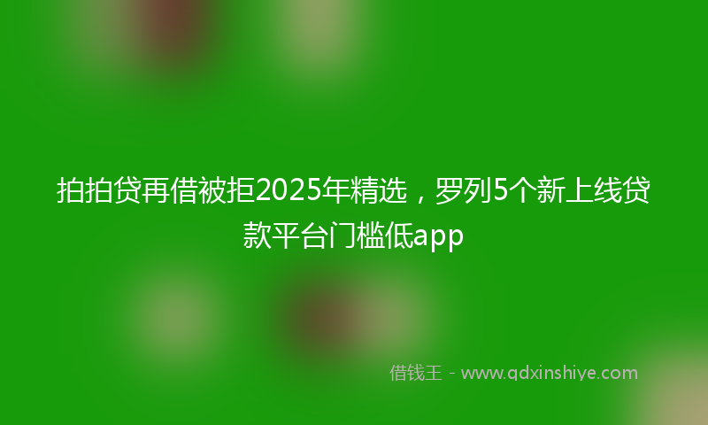 拍拍贷再借被拒2025年精选，罗列5个新上线贷款平台门槛低app