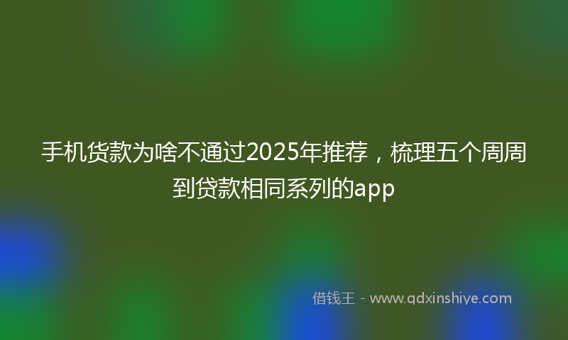 手机货款为啥不通过2025年推荐，梳理五个周周到贷款相同系列的app