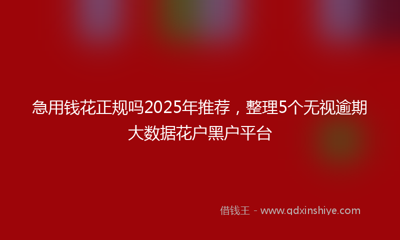 急用钱花正规吗2025年推荐，整理5个无视逾期大数据花户黑户平台