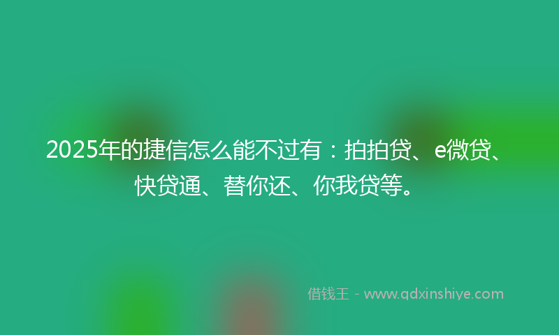 2025年的捷信怎么能不过有：拍拍贷、e微贷、快贷通、替你还、你我贷等。