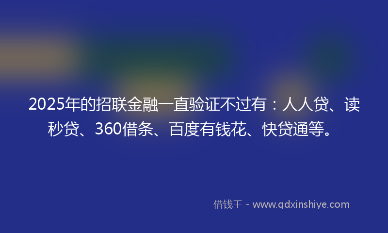 2025年的招联金融一直验证不过有：人人贷、读秒贷、360借条、百度有钱花、快贷通等。