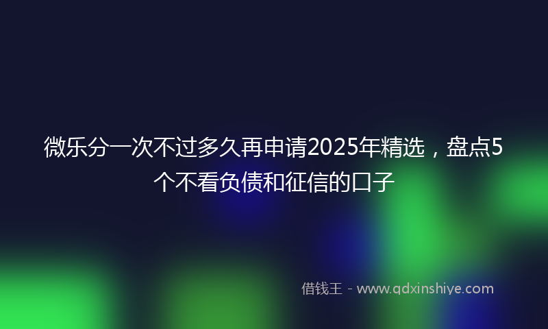 微乐分一次不过多久再申请2025年精选，盘点5个不看负债和征信的口子