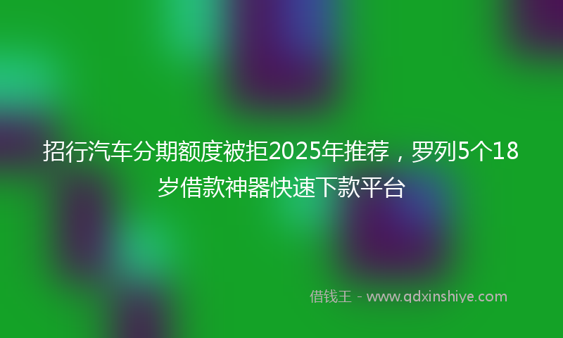 招行汽车分期额度被拒2025年推荐，罗列5个18岁借款神器快速下款平台
