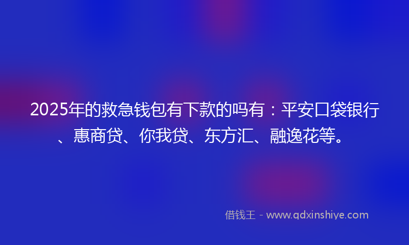 2025年的救急钱包有下款的吗有：平安口袋银行、惠商贷、你我贷、东方汇、融逸花等。