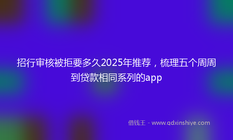 招行审核被拒要多久2025年推荐，梳理五个周周到贷款相同系列的app