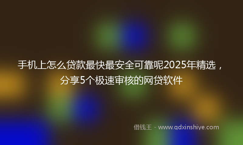 手机上怎么贷款最快最安全可靠呢2025年精选，分享5个极速审核的网贷软件