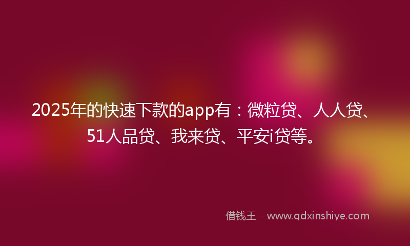 2025年的快速下款的app有：微粒贷、人人贷、51人品贷、我来贷、平安i贷等。