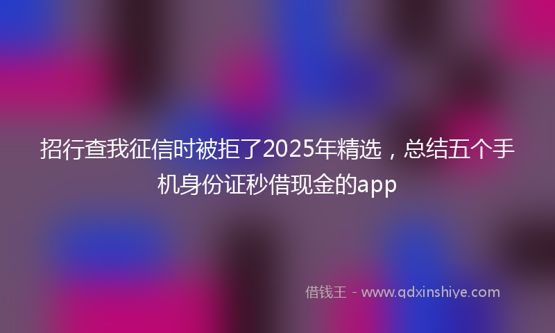 招行查我征信时被拒了2025年精选，总结五个手机身份证秒借现金的app