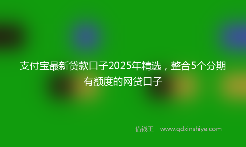 支付宝最新贷款口子2025年精选，整合5个分期有额度的网贷口子