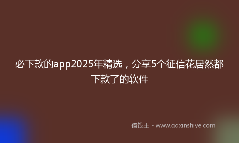 必下款的app2025年精选，分享5个征信花居然都下款了的软件