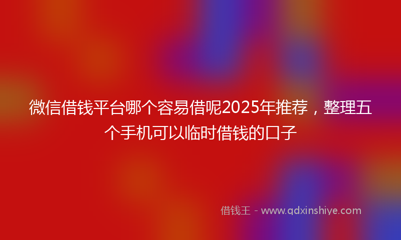 微信借钱平台哪个容易借呢2025年推荐，整理五个手机可以临时借钱的口子