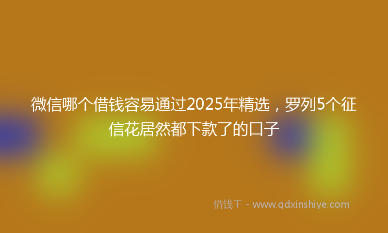 微信哪个借钱容易通过2025年精选，罗列5个征信花居然都下款了的口子