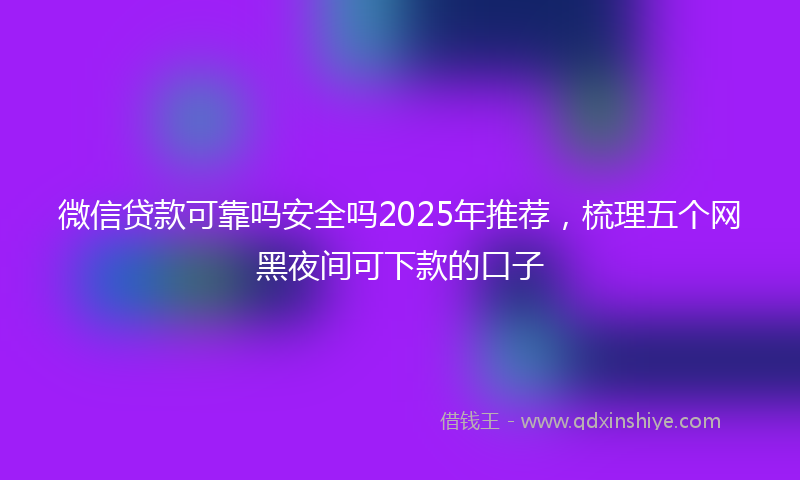微信贷款可靠吗安全吗2025年推荐，梳理五个网黑夜间可下款的口子