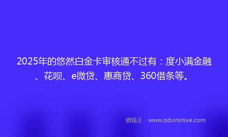 2025年的悠然白金卡审核通不过有：度小满金融、花呗、e微贷、惠商贷、360借条等。