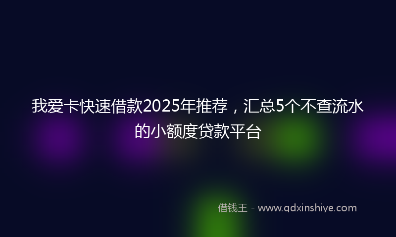 我爱卡快速借款2025年推荐，汇总5个不查流水的小额度贷款平台