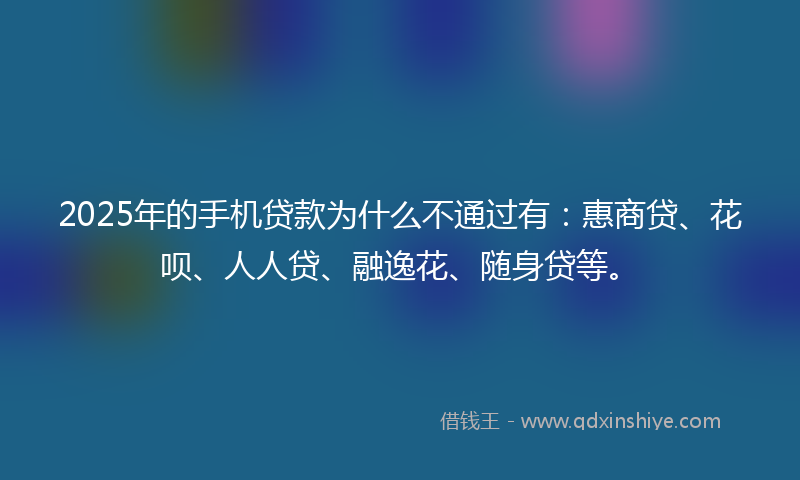 2025年的手机贷款为什么不通过有：惠商贷、花呗、人人贷、融逸花、随身贷等。