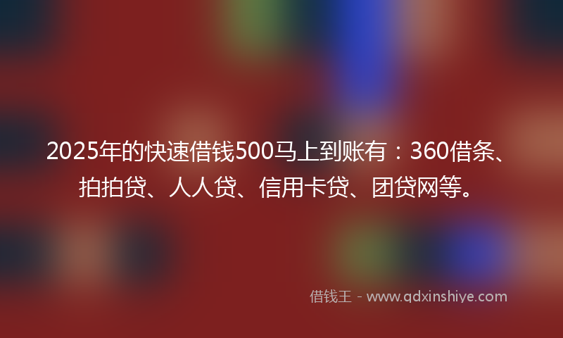 2025年的快速借钱500马上到账有：360借条、拍拍贷、人人贷、信用卡贷、团贷网等。