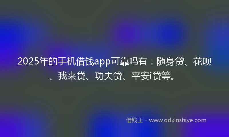 2025年的手机借钱app可靠吗有：随身贷、花呗、我来贷、功夫贷、平安i贷等。