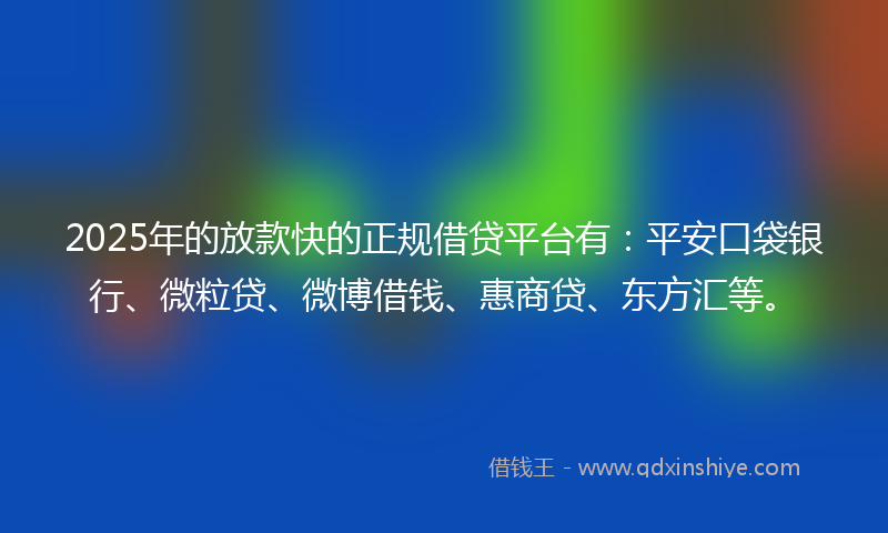 2025年的放款快的正规借贷平台有：平安口袋银行、微粒贷、微博借钱、惠商贷、东方汇等。