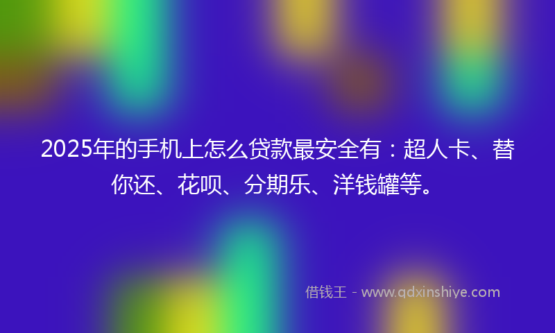 2025年的手机上怎么贷款最安全有：超人卡、替你还、花呗、分期乐、洋钱罐等。