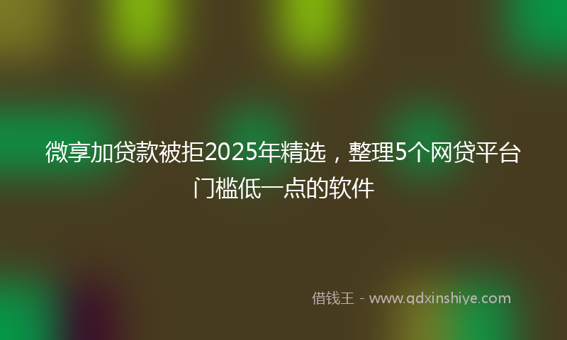 微享加贷款被拒2025年精选，整理5个网贷平台门槛低一点的软件