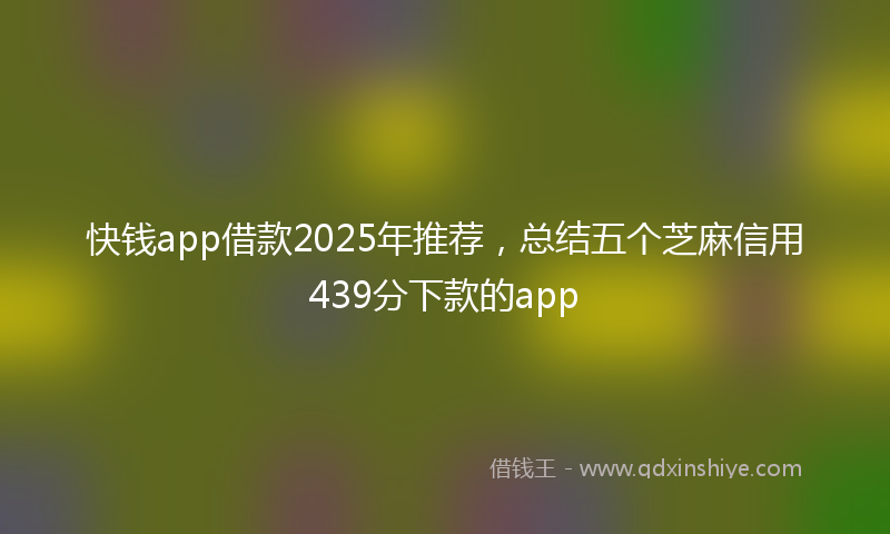 快钱app借款2025年推荐，总结五个芝麻信用439分下款的app