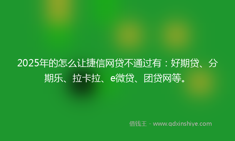 2025年的怎么让捷信网贷不通过有：好期贷、分期乐、拉卡拉、e微贷、团贷网等。