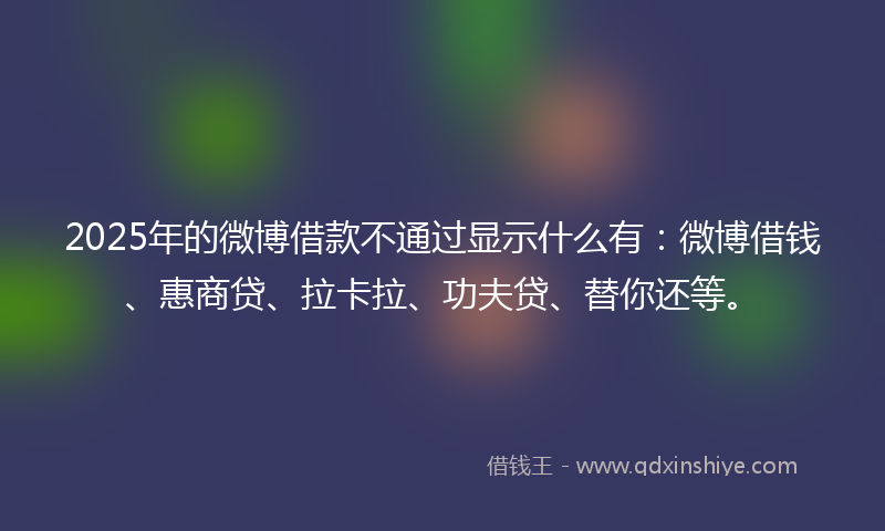 2025年的微博借款不通过显示什么有：微博借钱、惠商贷、拉卡拉、功夫贷、替你还等。