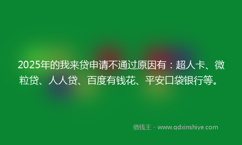 2025年的我来贷申请不通过原因有：超人卡、微粒贷、人人贷、百度有钱花、平安口袋银行等。