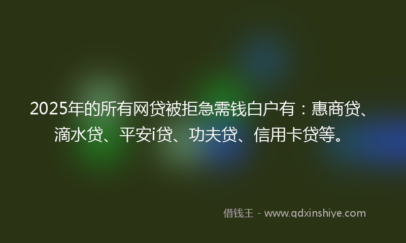 2025年的所有网贷被拒急需钱白户有：惠商贷、滴水贷、平安i贷、功夫贷、信用卡贷等。