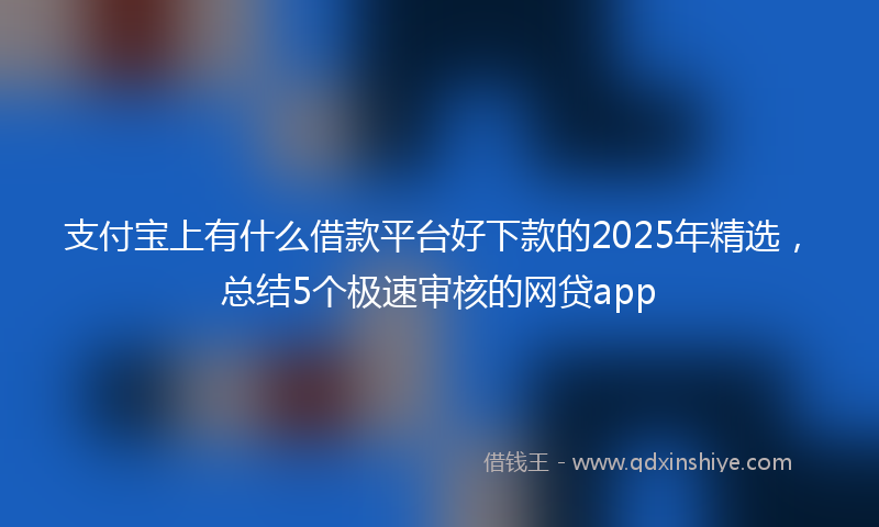 支付宝上有什么借款平台好下款的2025年精选，总结5个极速审核的网贷app