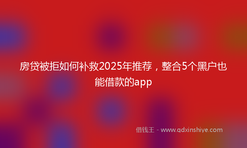 房贷被拒如何补救2025年推荐，整合5个黑户也能借款的app
