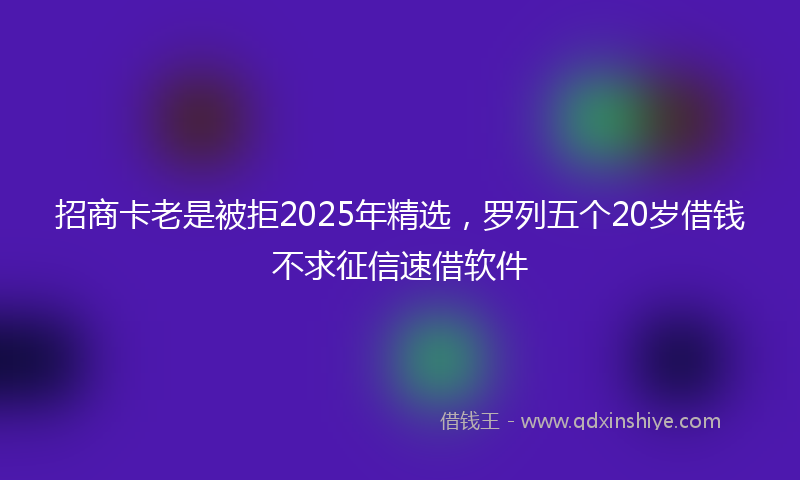 招商卡老是被拒2025年精选，罗列五个20岁借钱不求征信速借软件