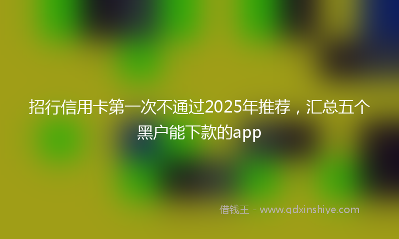 招行信用卡第一次不通过2025年推荐，汇总五个黑户能下款的app