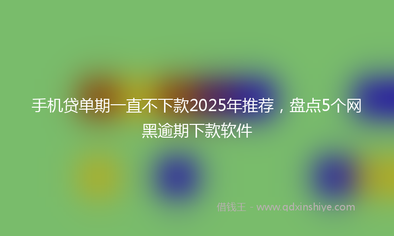 手机贷单期一直不下款2025年推荐，盘点5个网黑逾期下款软件