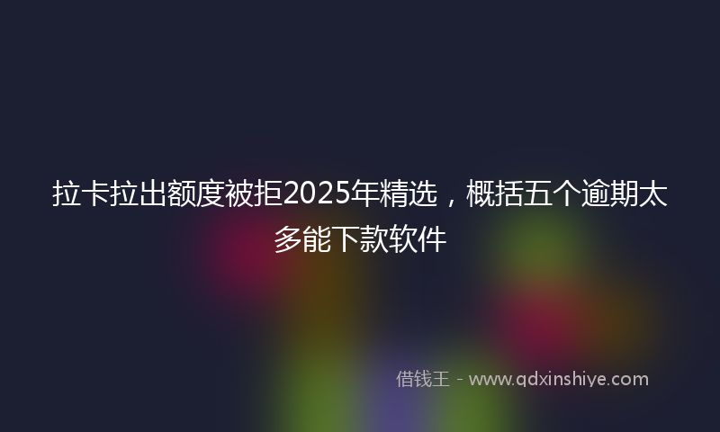 拉卡拉出额度被拒2025年精选，概括五个逾期太多能下款软件