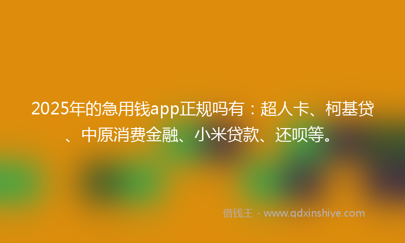2025年的急用钱app正规吗有：超人卡、柯基贷、中原消费金融、小米贷款、还呗等。