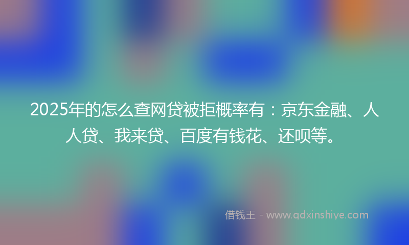 2025年的怎么查网贷被拒概率有：京东金融、人人贷、我来贷、百度有钱花、还呗等。