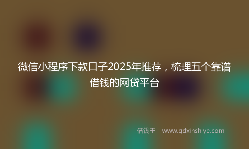 微信小程序下款口子2025年推荐，梳理五个靠谱借钱的网贷平台