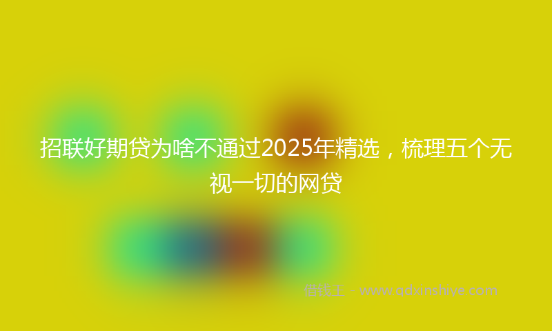 招联好期贷为啥不通过2025年精选，梳理五个无视一切的网贷