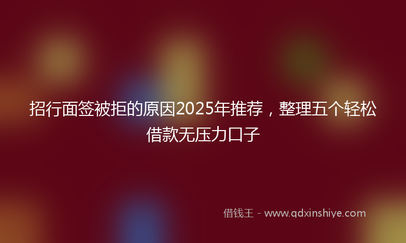 招行面签被拒的原因2025年推荐，整理五个轻松借款无压力口子