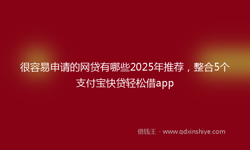 很容易申请的网贷有哪些2025年推荐，整合5个支付宝快贷轻松借app